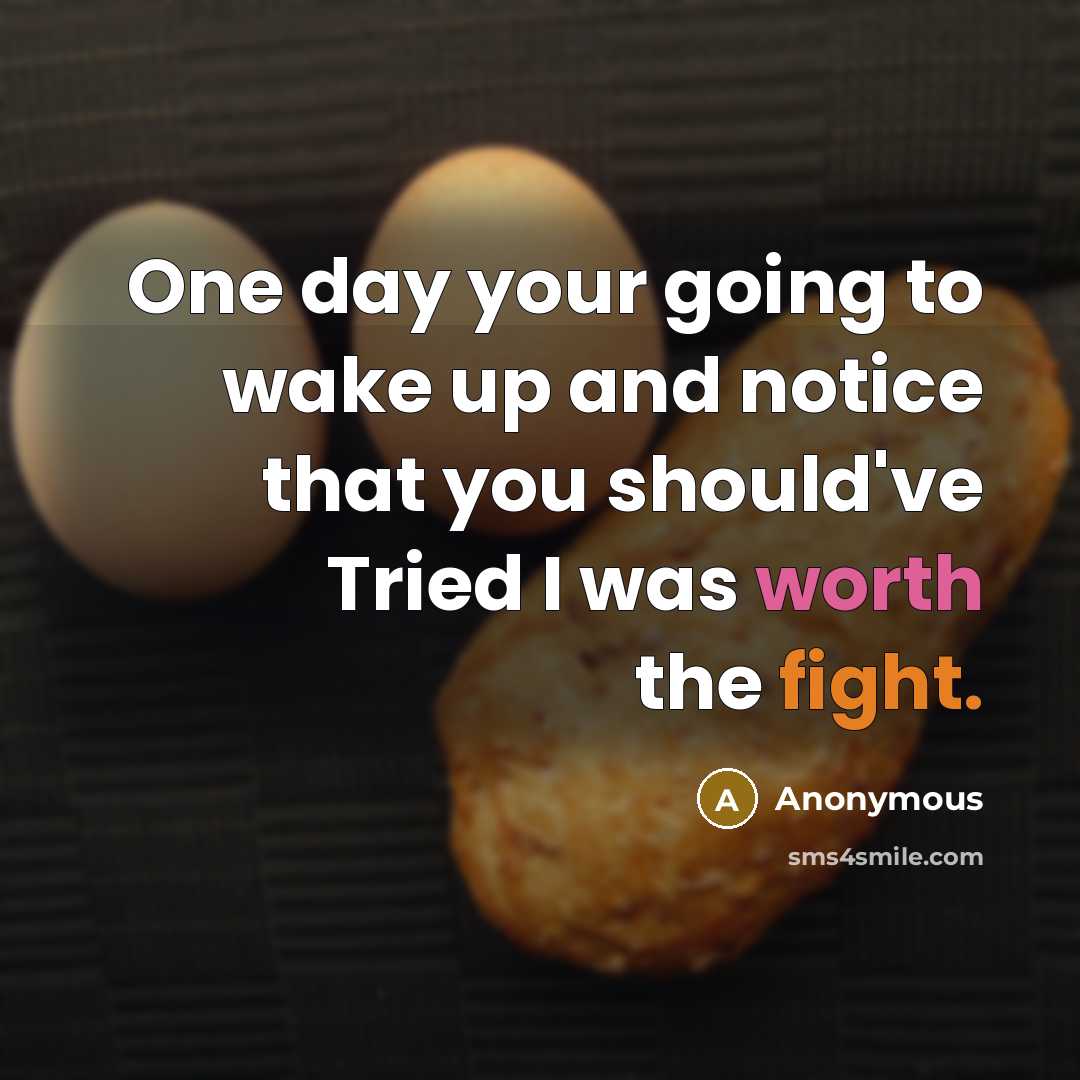 “One day your going to wake up and notice that you should've Tried I was worth the fight.” quote by Anonymous