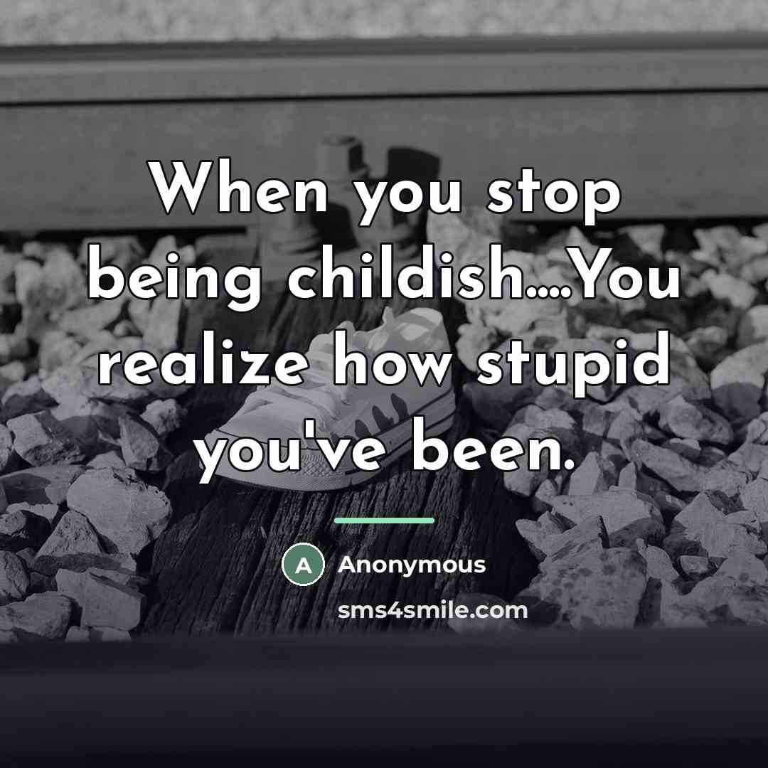 “When you stop being childish....You realize how stupid you've been.…” quote by Anonymous