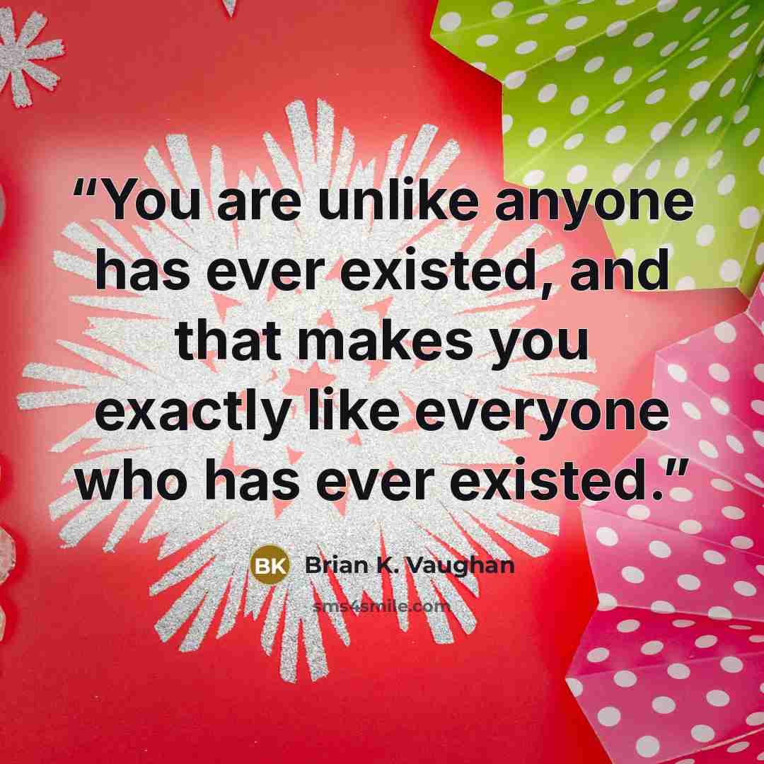“You are unlike anyone has ever existed, and that makes you exactly like everyone who has ever existed.” quote by Brian K. Vaughan