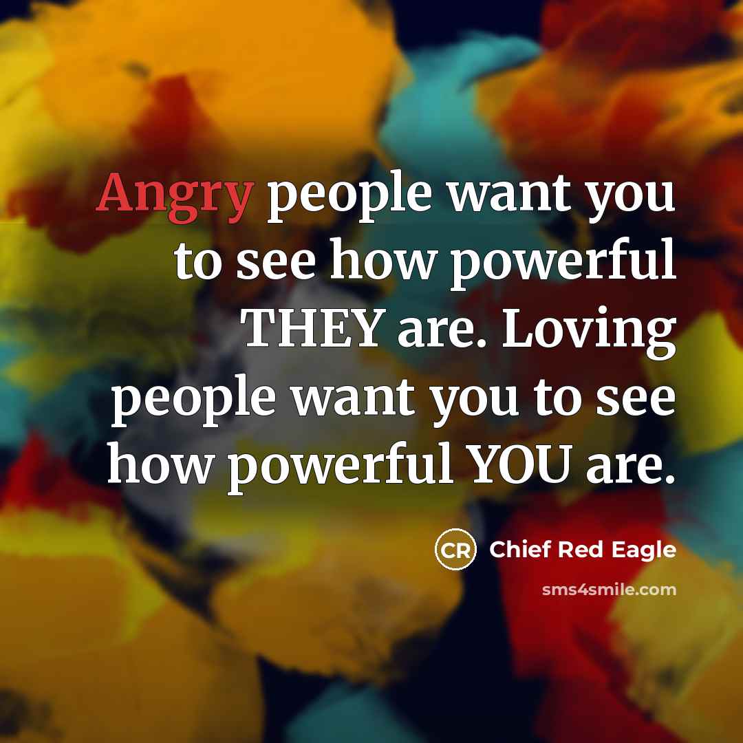 “Angry people want you to see how powerful THEY are. Loving people want you to see how powerful YOU are.” quote by Chief Red Eagle