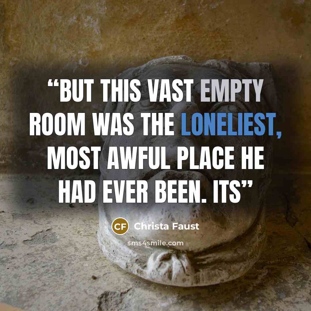 “But this vast empty room was the loneliest, most awful place he had ever been. Its” quote by Christa Faust