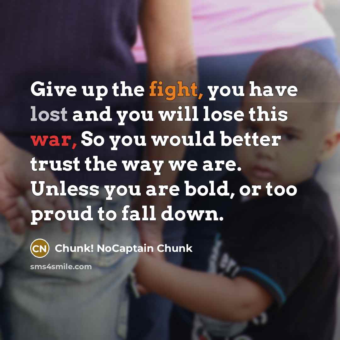 “Give up the fight, you have lost and you will lose this war, So you would better trust the way we are. Unless you are bold, or too proud to fall down.” quote by Chunk! NoCaptain Chunk