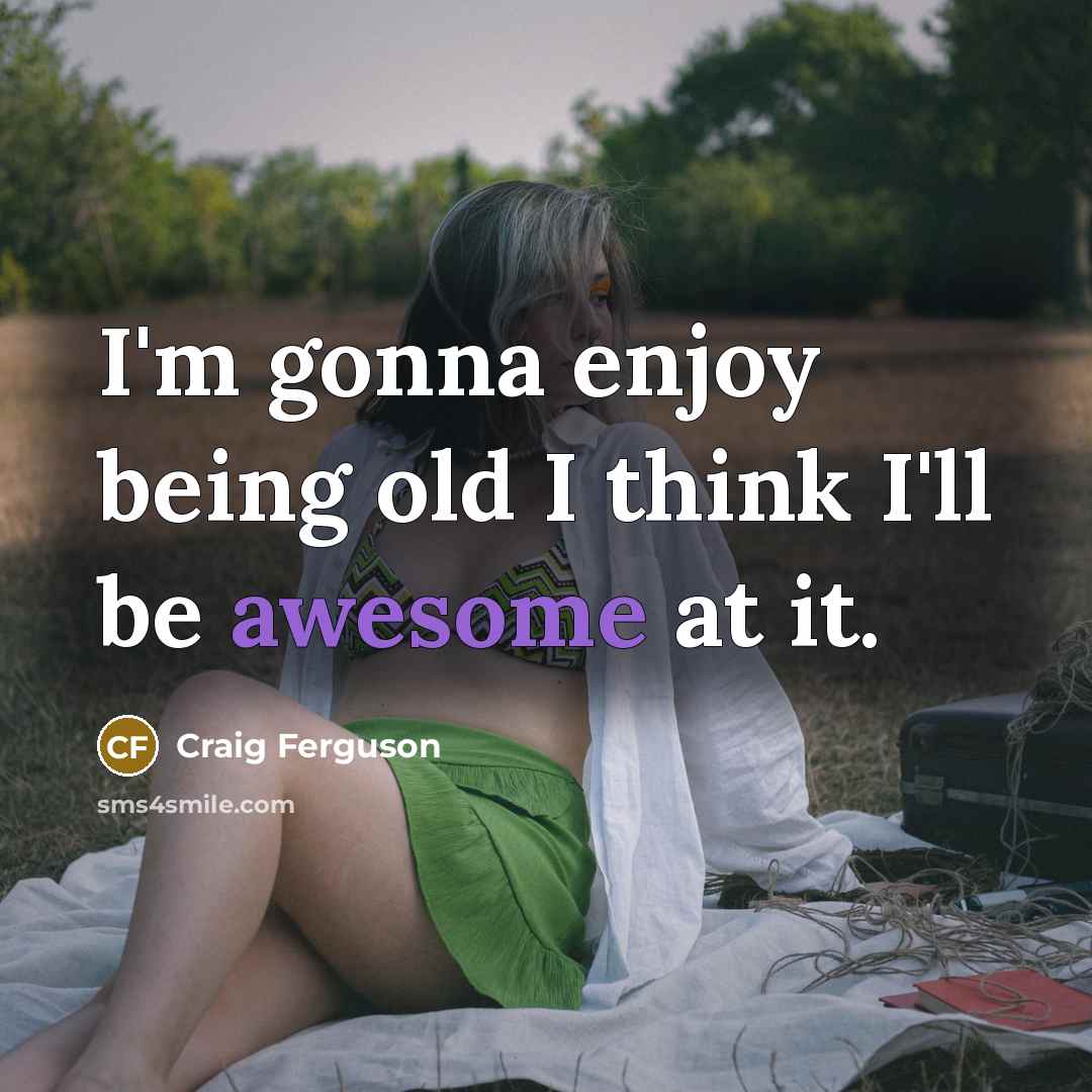 “I'm gonna enjoy being old I think I'll be awesome at it.” quote by Craig Ferguson