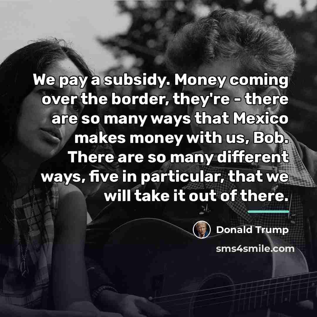 “We pay a subsidy. Money coming over the border, they're…” quote by Donald Trump