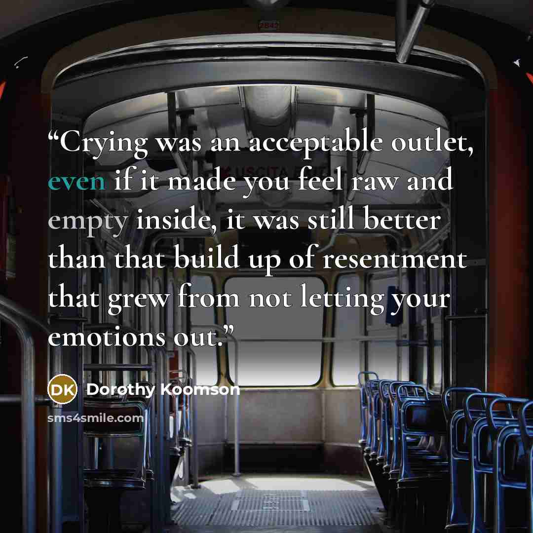 “Crying was an acceptable outlet, even if it made you feel raw and empty inside, it was still better than that build up of resentment that grew from not letting your emotions out.” quote by Dorothy Koomson