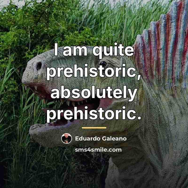 “I am quite prehistoric, absolutely prehistoric.…” quote by Eduardo Galeano