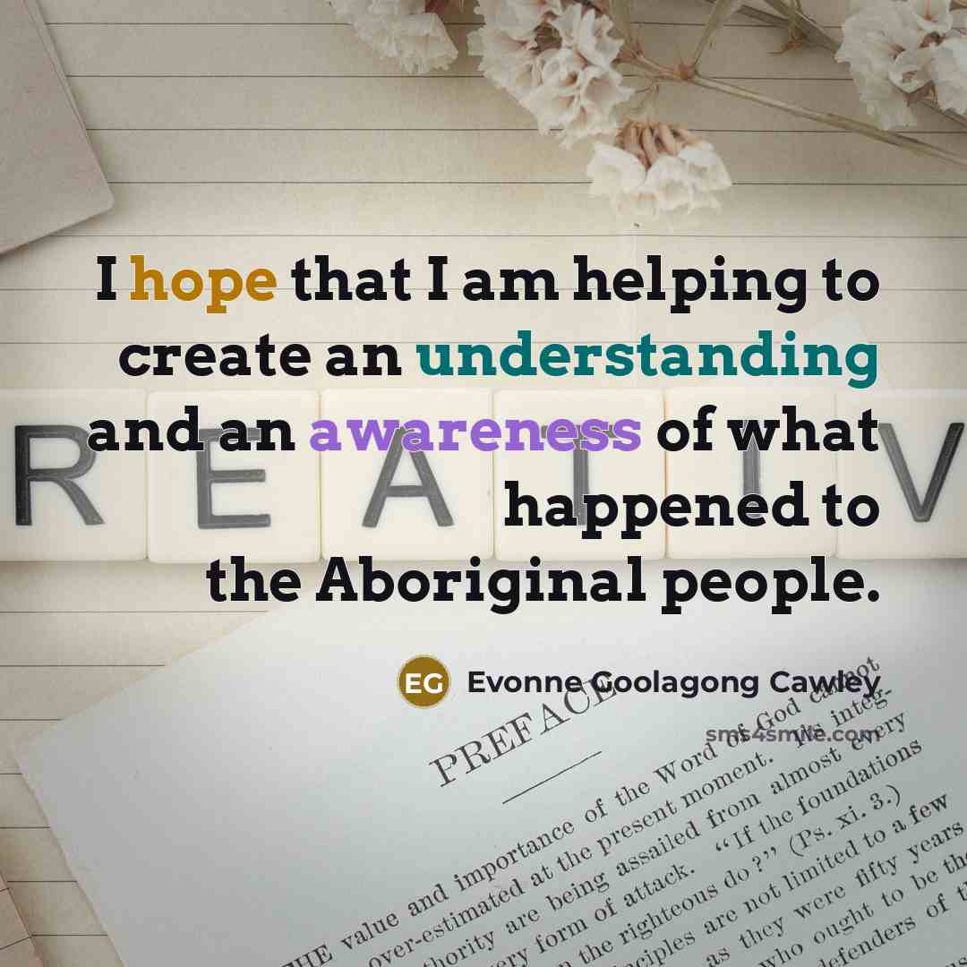 “I hope that I am helping to create an understanding and an awareness of what happened to the Aboriginal people.” quote by Evonne Goolagong Cawley