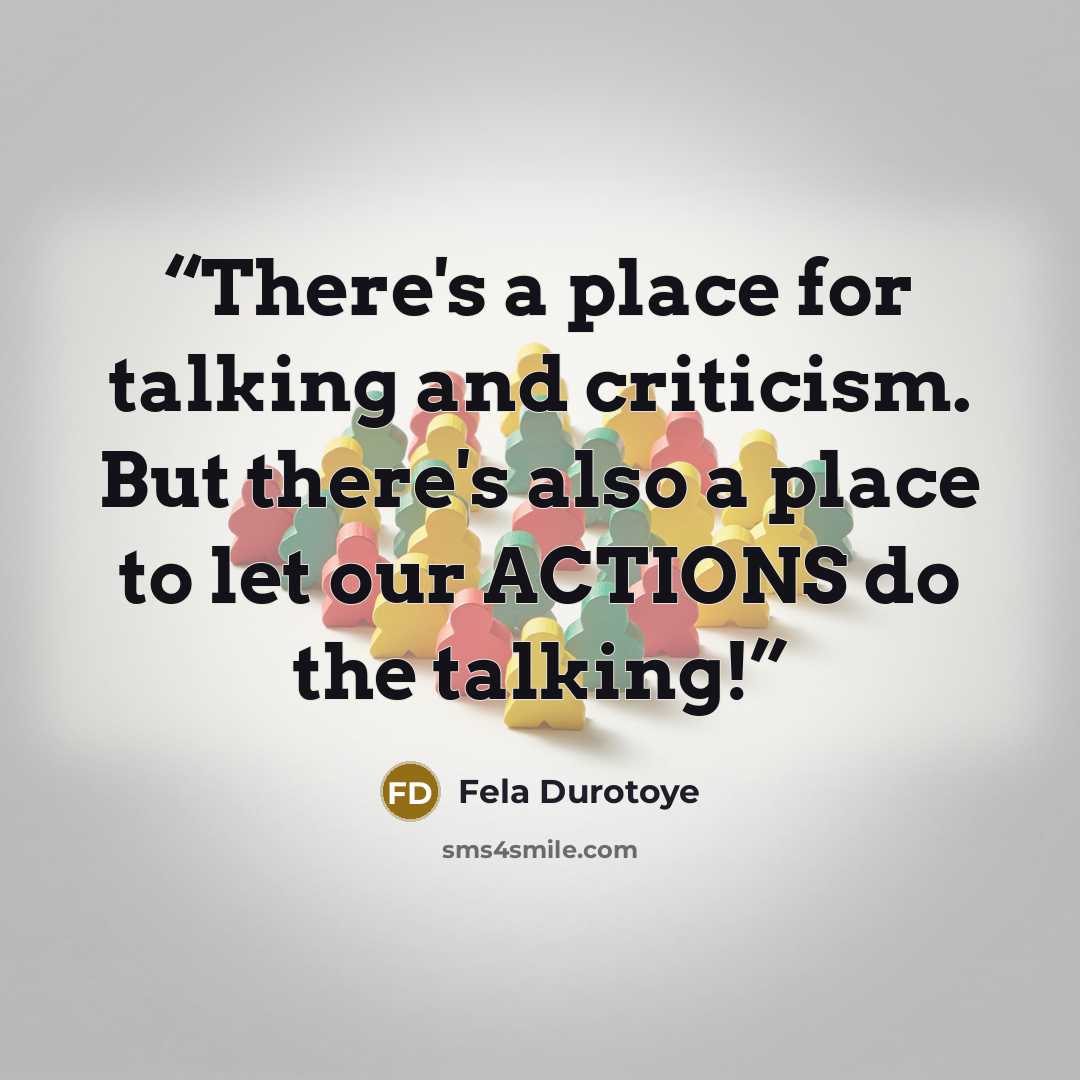 “There's a place for talking and criticism. But there's also a place to let our ACTIONS do the talking!” quote by Fela Durotoye