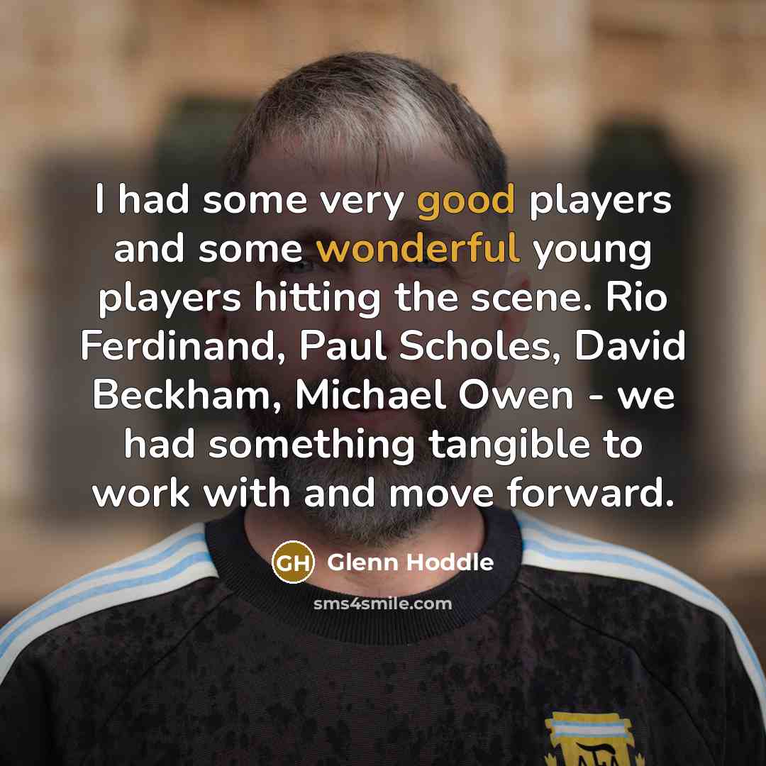 “I had some very good players and some wonderful young players hitting the scene. Rio Ferdinand, Paul Scholes, David Beckham, Michael Owen - we had something tangible to work with and move forward.” quote by Glenn Hoddle