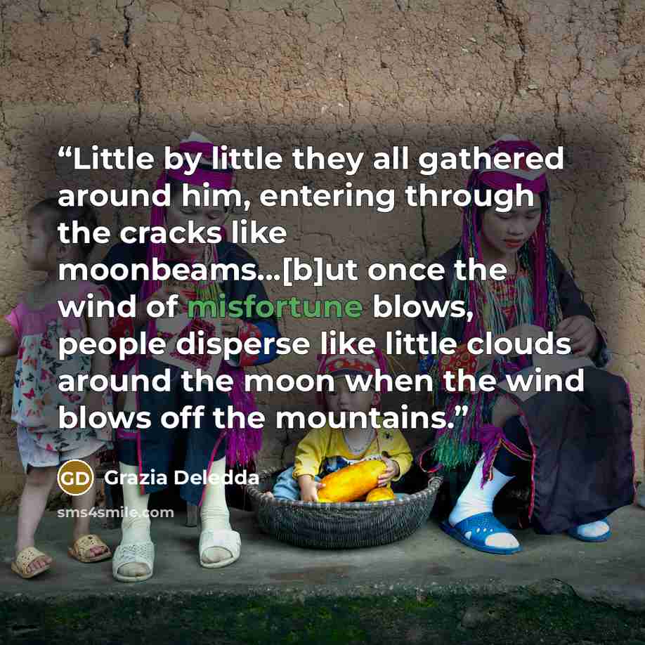 “Little by little they all gathered around him, entering through the cracks like moonbeams...[b]ut once the wind of misfortune blows, people disperse like little clouds around the moon when the wind blows off the mountains.” quote by Grazia Deledda