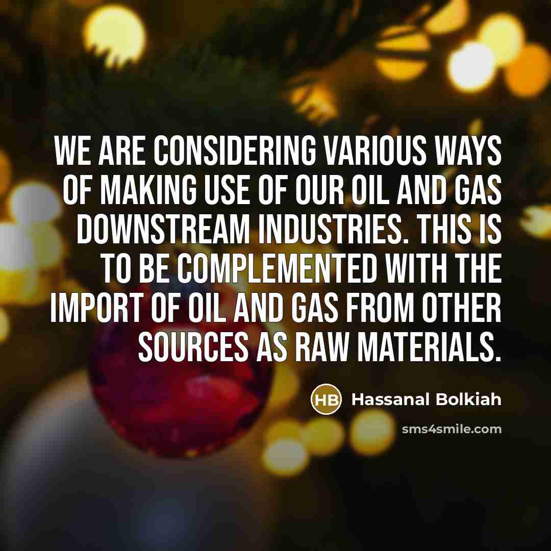 “We are considering various ways of making use of our oil and gas downstream industries. This is to be complemented with the import of oil and gas from other sources as raw materials.” quote by Hassanal Bolkiah
