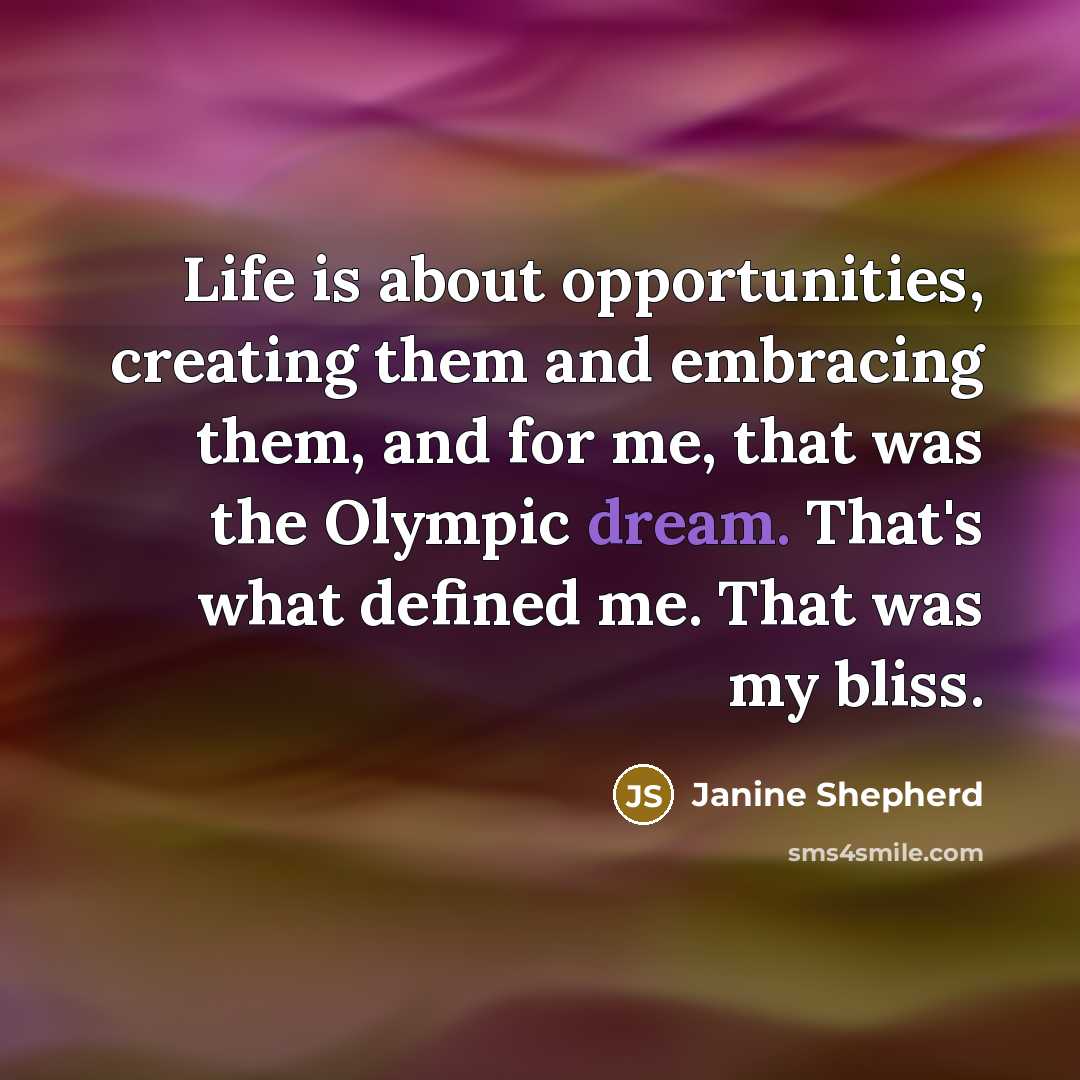 “Life is about opportunities, creating them and embracing them, and…” quote by Janine Shepherd