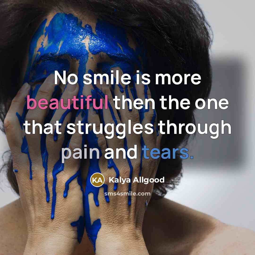 “No smile is more beautiful then the one that struggles through pain and tears.” quote by Kalya Allgood