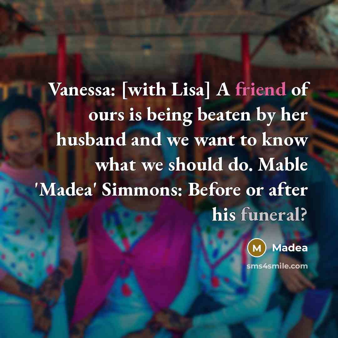 “Vanessa: [with Lisa] A friend of ours is being beaten by her husband and we want to know what we should do. Mable 'Madea' Simmons: Before or after his funeral?” quote by Madea