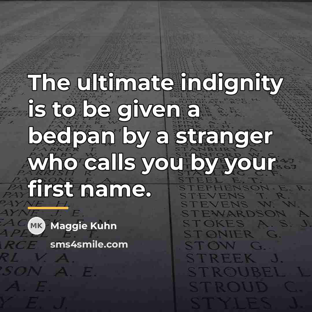 “The ultimate indignity is to be given a bedpan by…” quote by Maggie Kuhn