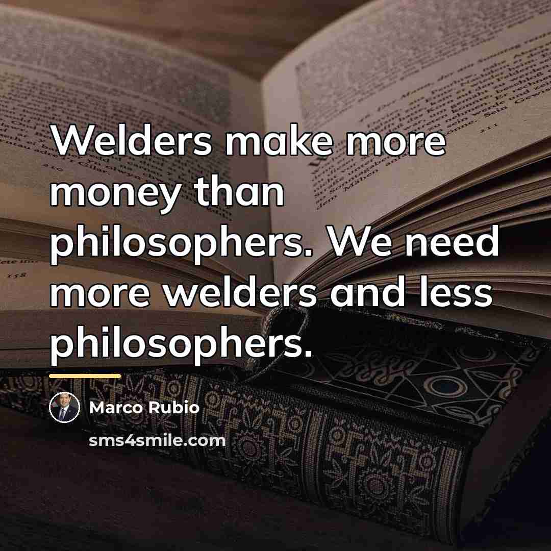 “Welders make more money than philosophers. We need more welders…” quote by Marco Rubio