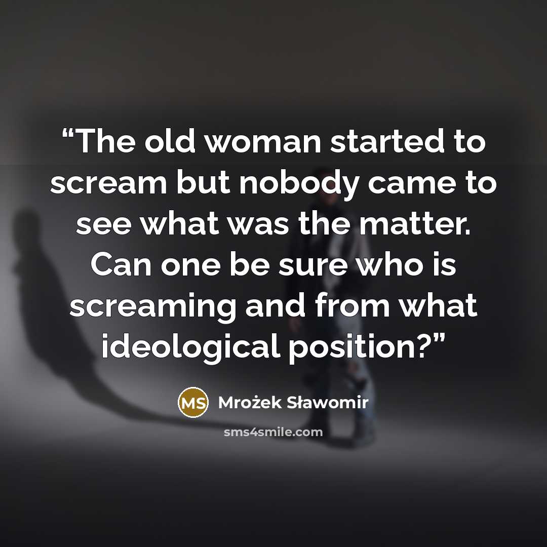 “The old woman started to scream but nobody came to see what was the matter. Can one be sure who is screaming and from what ideological position?” quote by Mrożek Sławomir