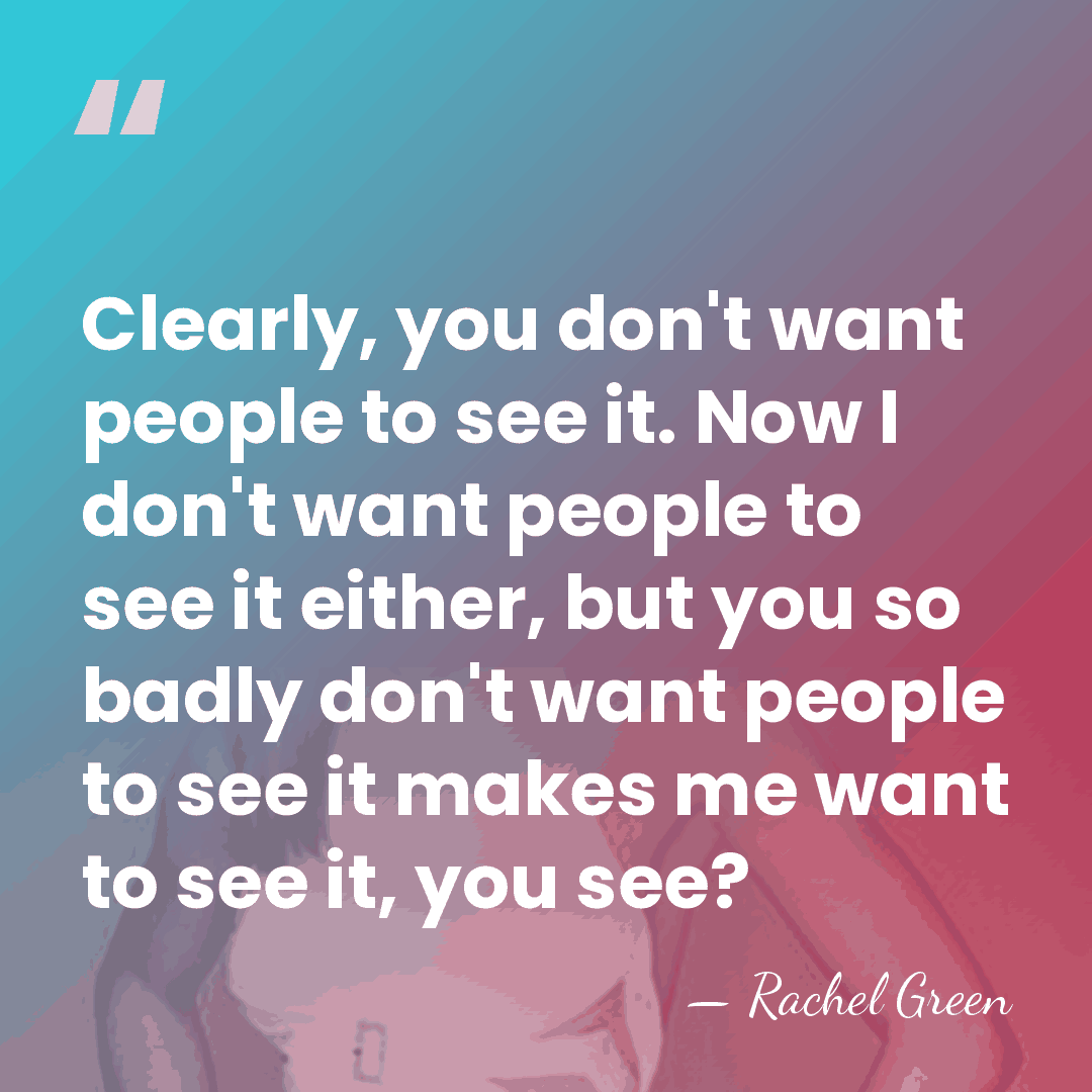 Clearly, you don't want people to see it. Now I don't want&hellip; - Rachel Green
