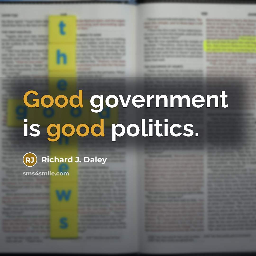 “Good government is good politics.” quote by Richard J. Daley