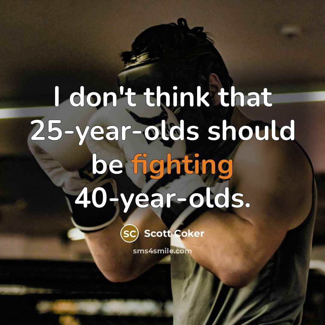 “I don't think that 25-year-olds should be fighting 40-year-olds.…” quote by Scott Coker