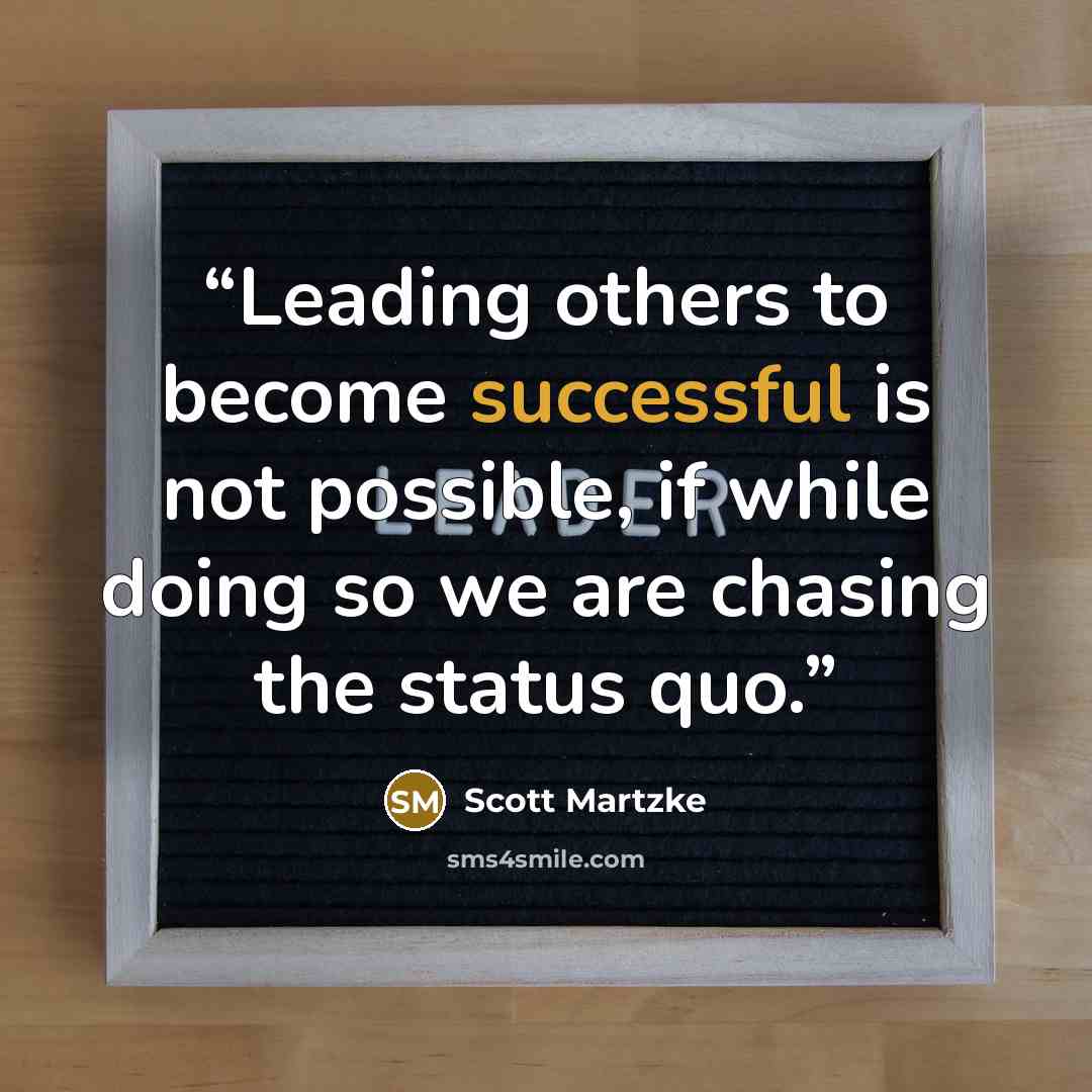“Leading others to become successful is not possible, if while doing so we are chasing the status quo.” quote by Scott Martzke