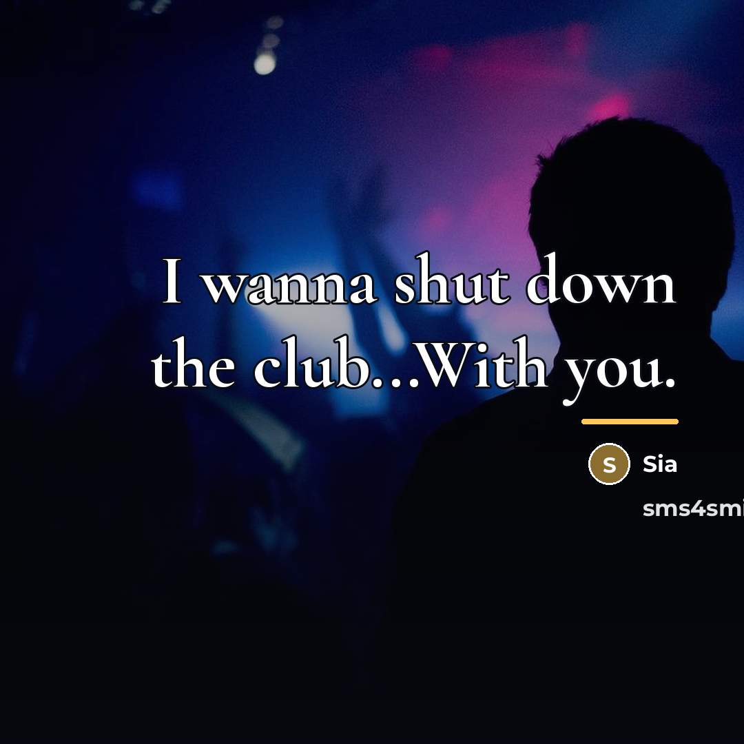 “I wanna shut down the club...With you.…” quote by Sia