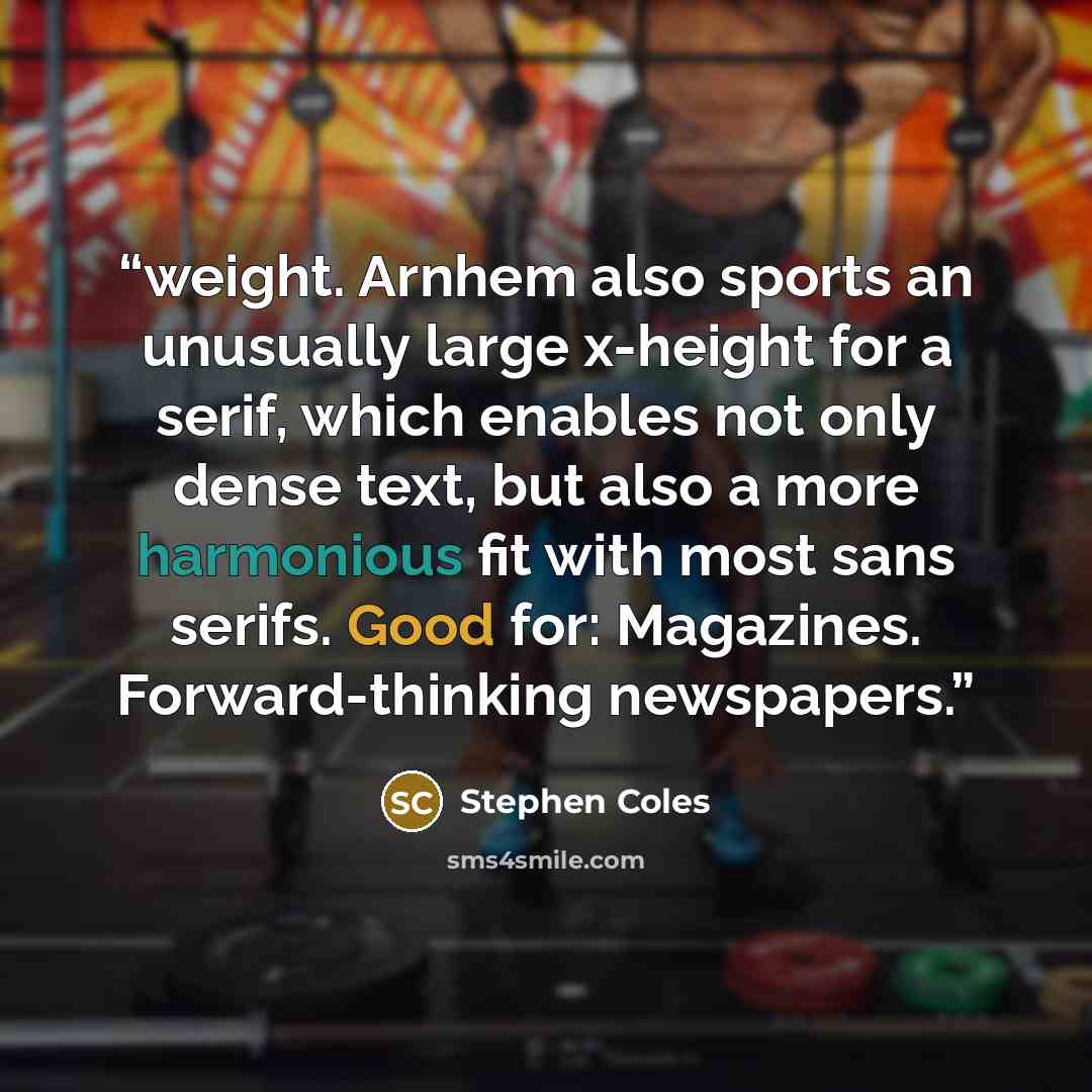 “weight. Arnhem also sports an unusually large x-height for a serif, which enables not only dense text, but also a more harmonious fit with most sans serifs. Good for: Magazines. Forward-thinking newspapers.” quote by Stephen Coles