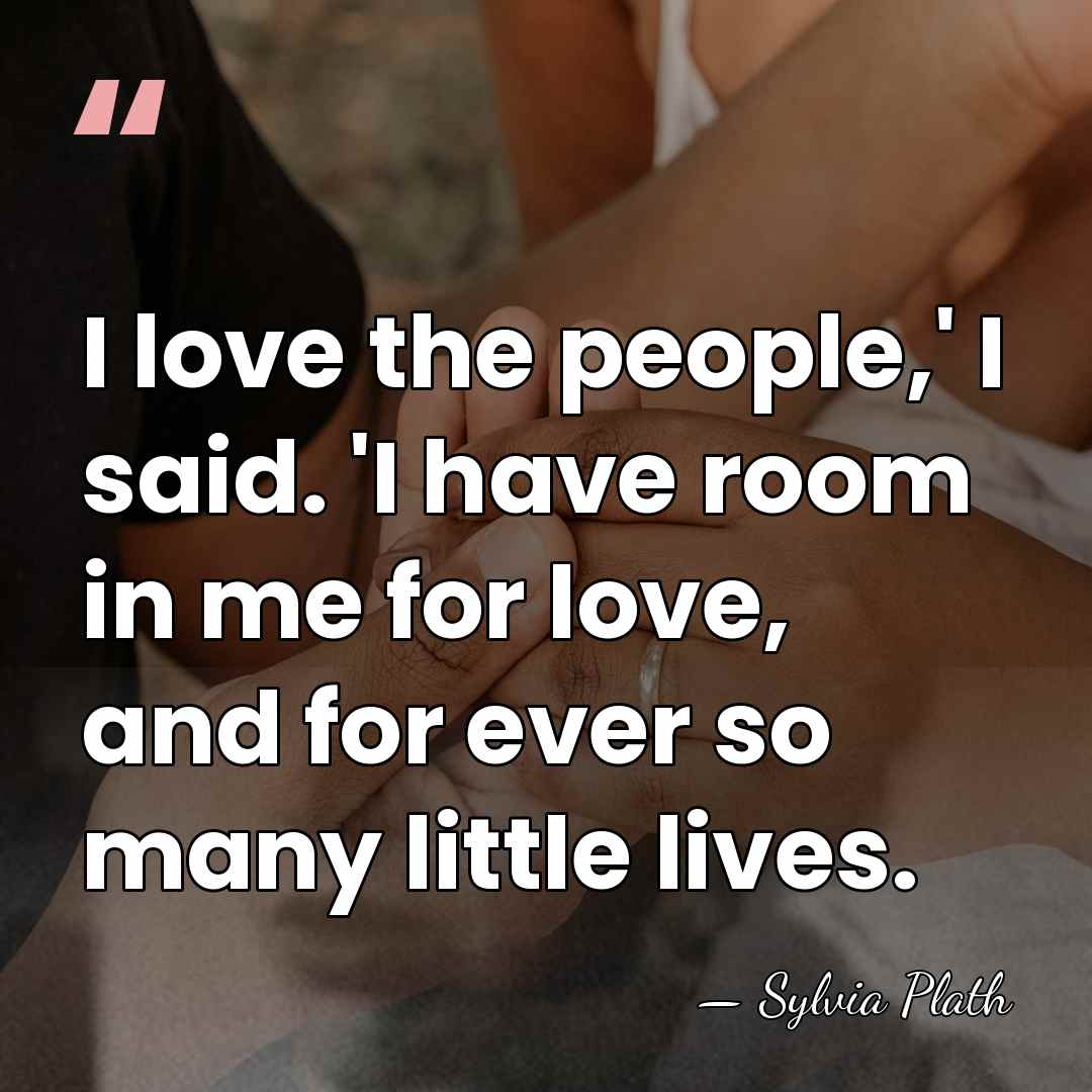 I love the people,' I said. 'I have room in me for&hellip; - Sylvia Plath