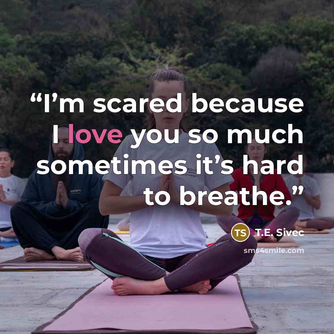 “I’m scared because I love you so much sometimes it’s hard to breathe.” quote by T.E. Sivec