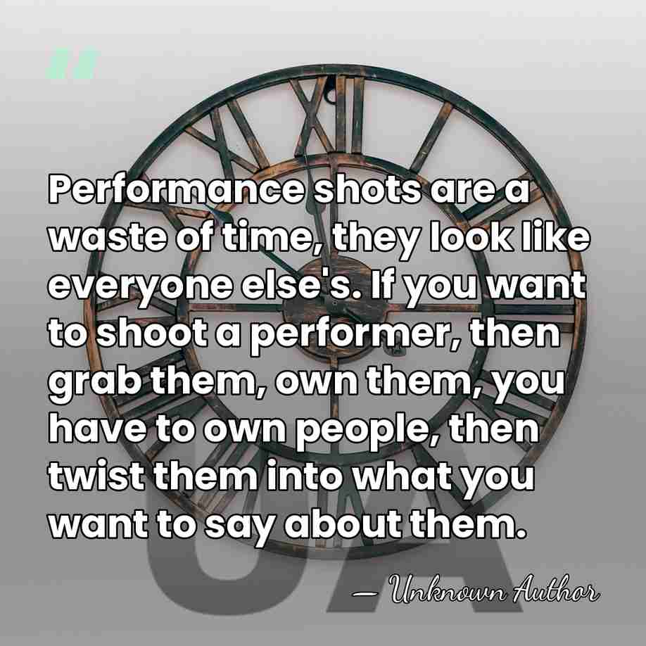 Performance shots are a waste of time, they look like everyone else's.&hellip; - Unknown Author