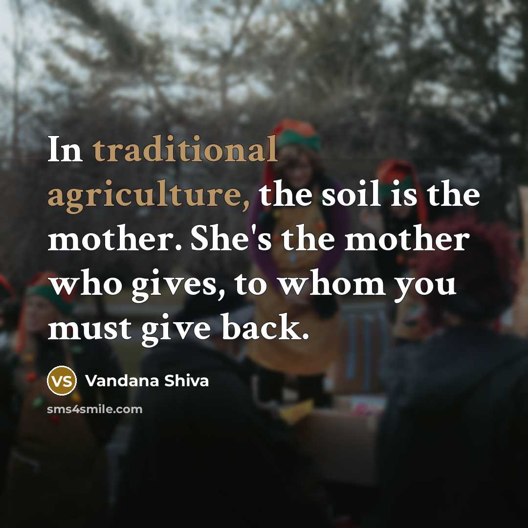 “In traditional agriculture, the soil is the mother. She's the…” quote by Vandana Shiva