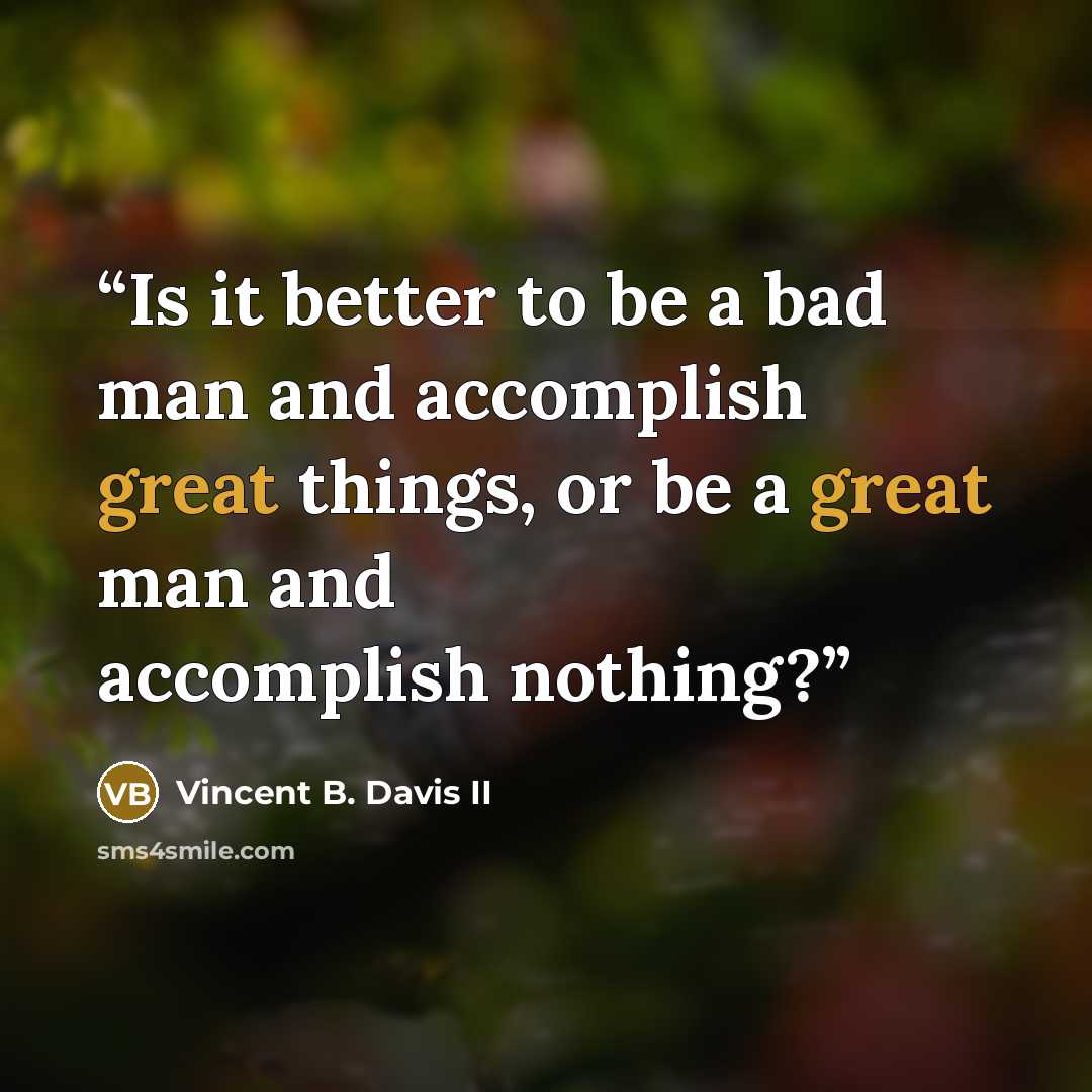 “Is it better to be a bad man and accomplish great things, or be a great man and accomplish nothing?” quote by Vincent B. Davis II
