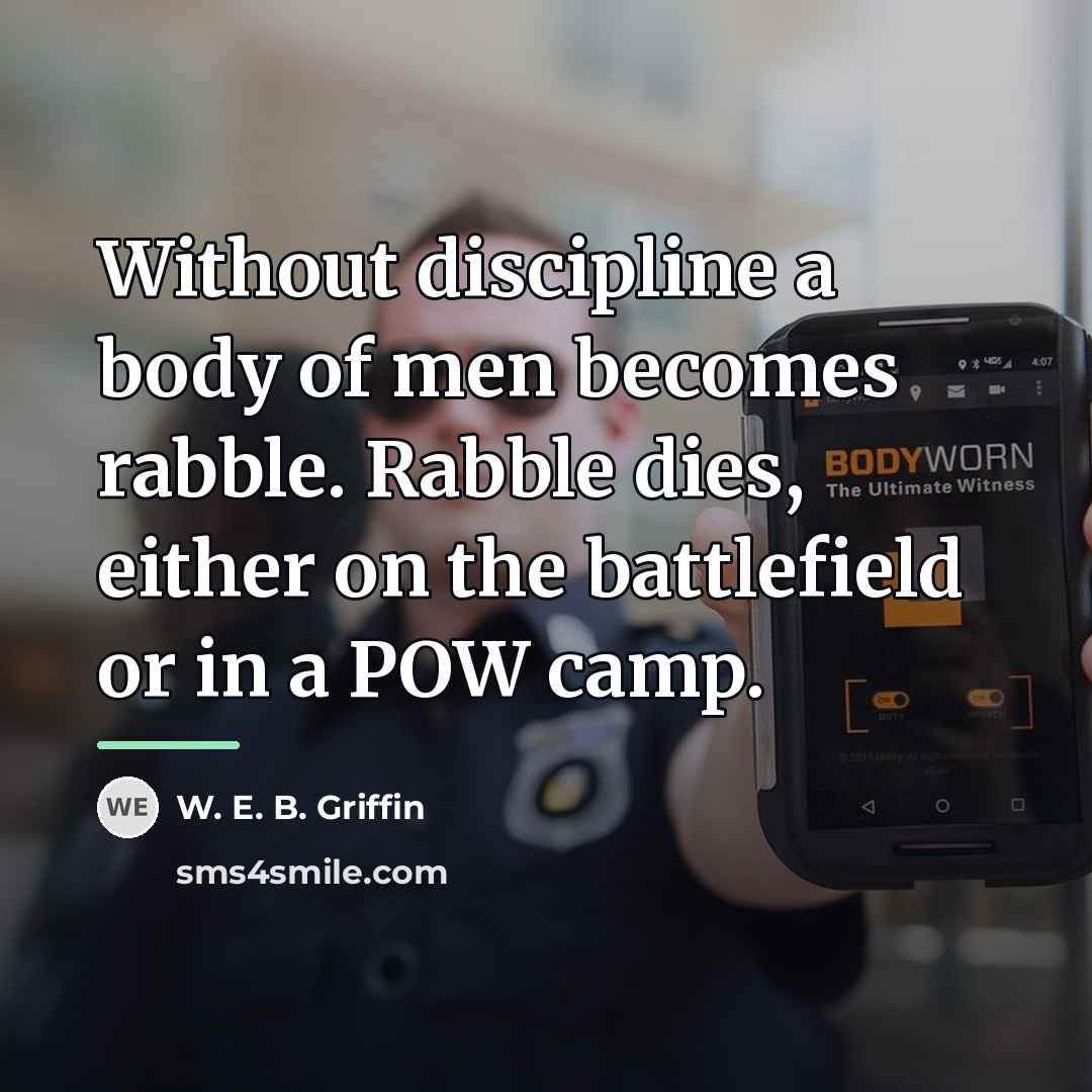 “Without discipline a body of men becomes rabble. Rabble dies,…” quote by W. E. B. Griffin