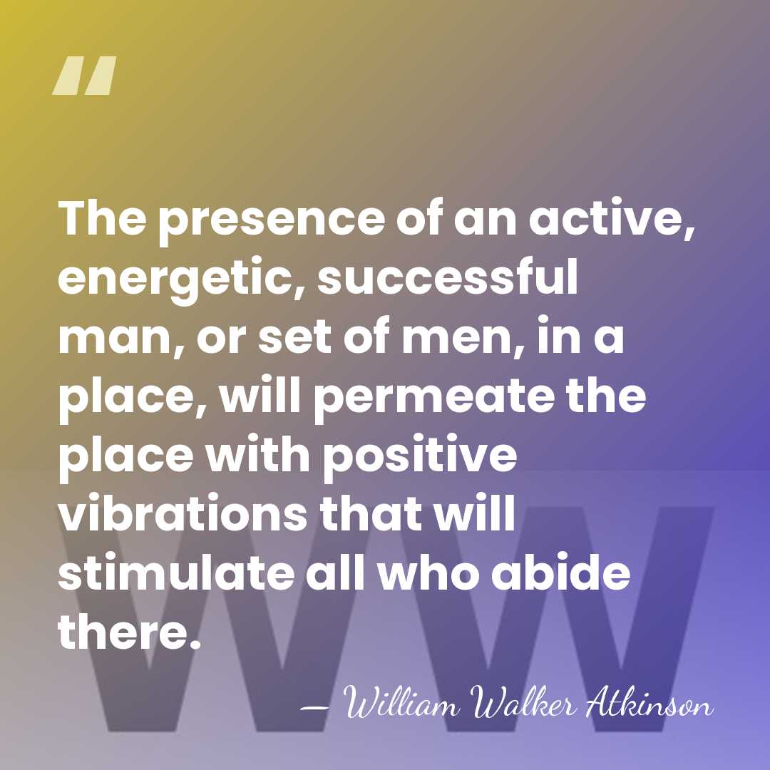 The presence of an active, energetic, successful man, or set of men,&hellip; - William Walker Atkinson