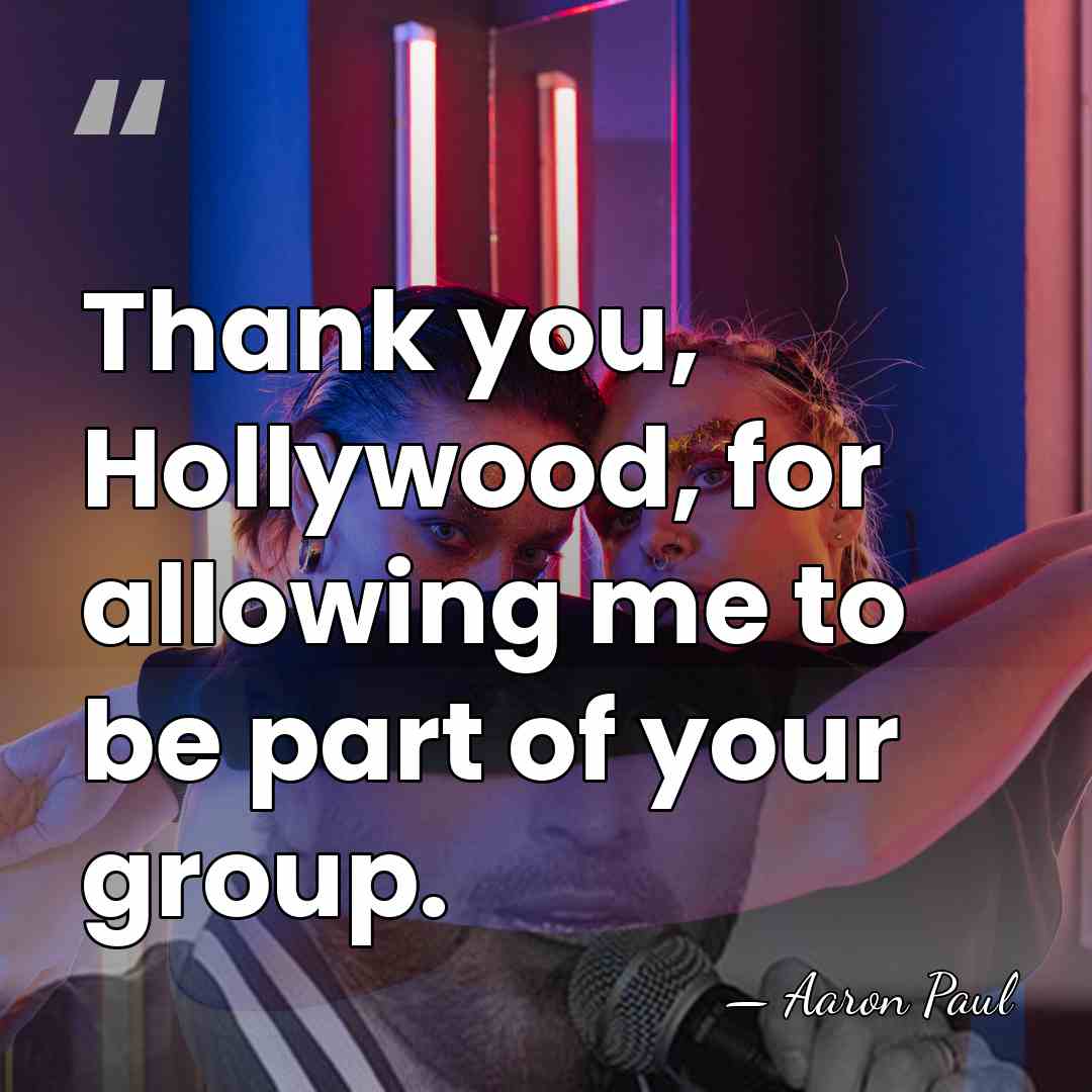 Thank you, Hollywood, for allowing me to be part of your group. - Aaron Paul