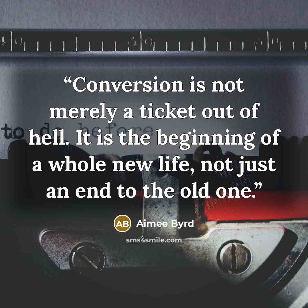 “Conversion is not merely a ticket out of hell. It is the beginning of a whole new life, not just an end to the old one.” quote by Aimee Byrd
