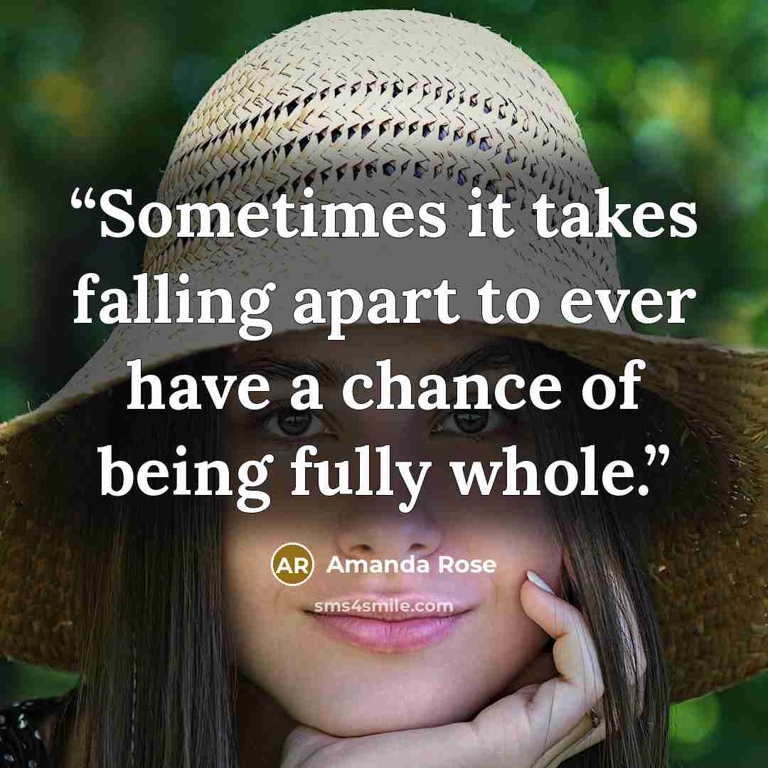 “Sometimes it takes falling apart to ever have a chance of being fully whole.” quote by Amanda Rose