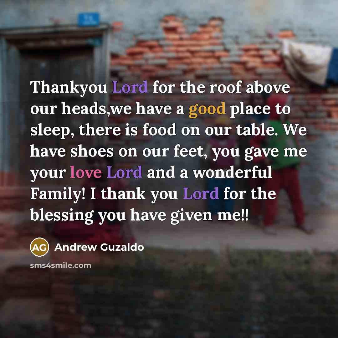 “Thankyou Lord for the roof above our heads,we have a good place to sleep, there is food on our table. We have shoes on our feet, you gave me your love Lord and a wonderful Family! I thank you Lord for the blessing you have given me!!” quote by Andrew Guzaldo