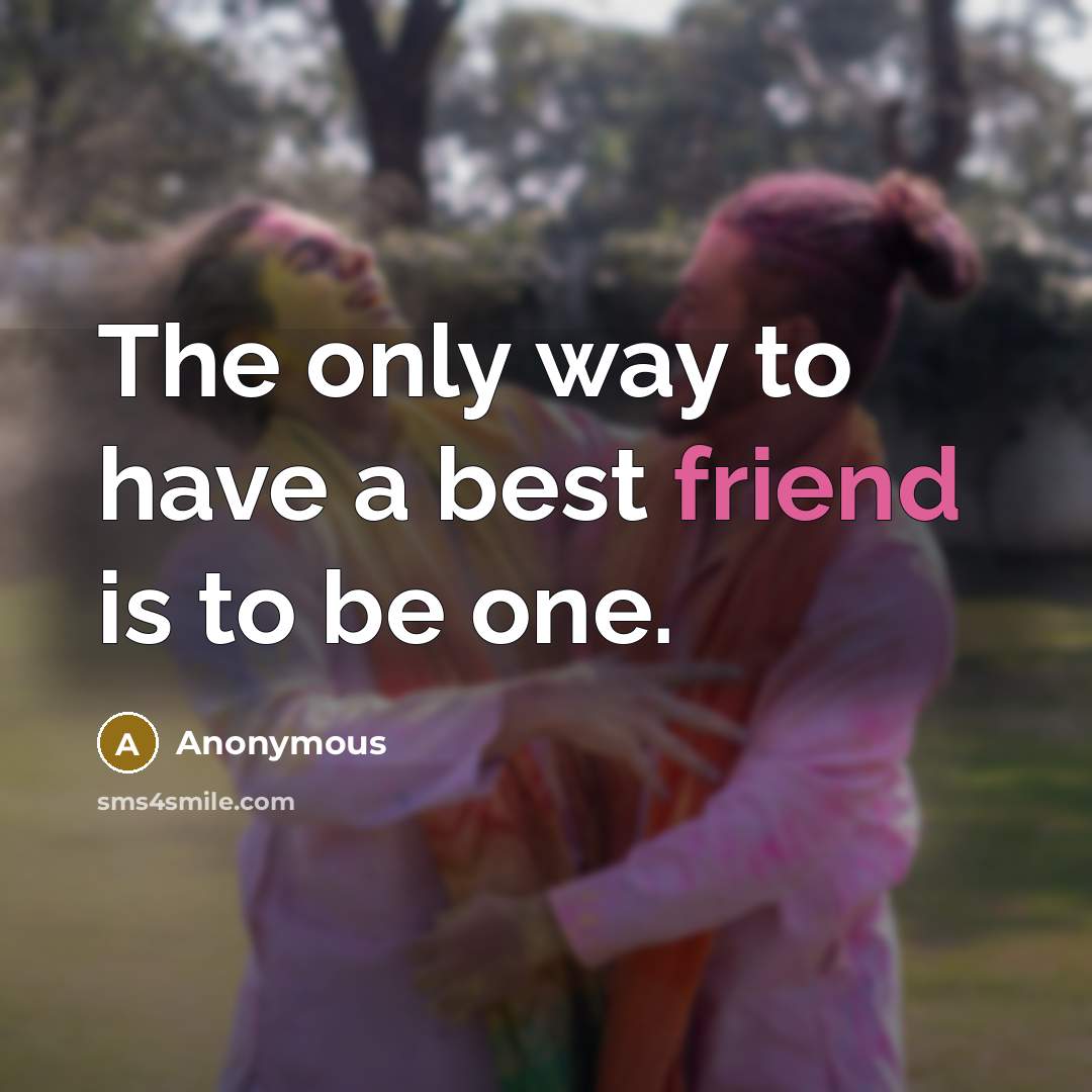 “The only way to have a best friend is to be one.” quote by Anonymous