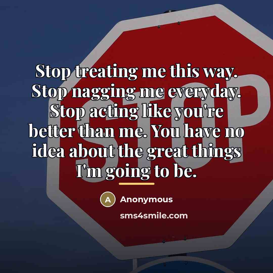 “Stop treating me this way. Stop nagging me everyday. Stop…” quote by Anonymous