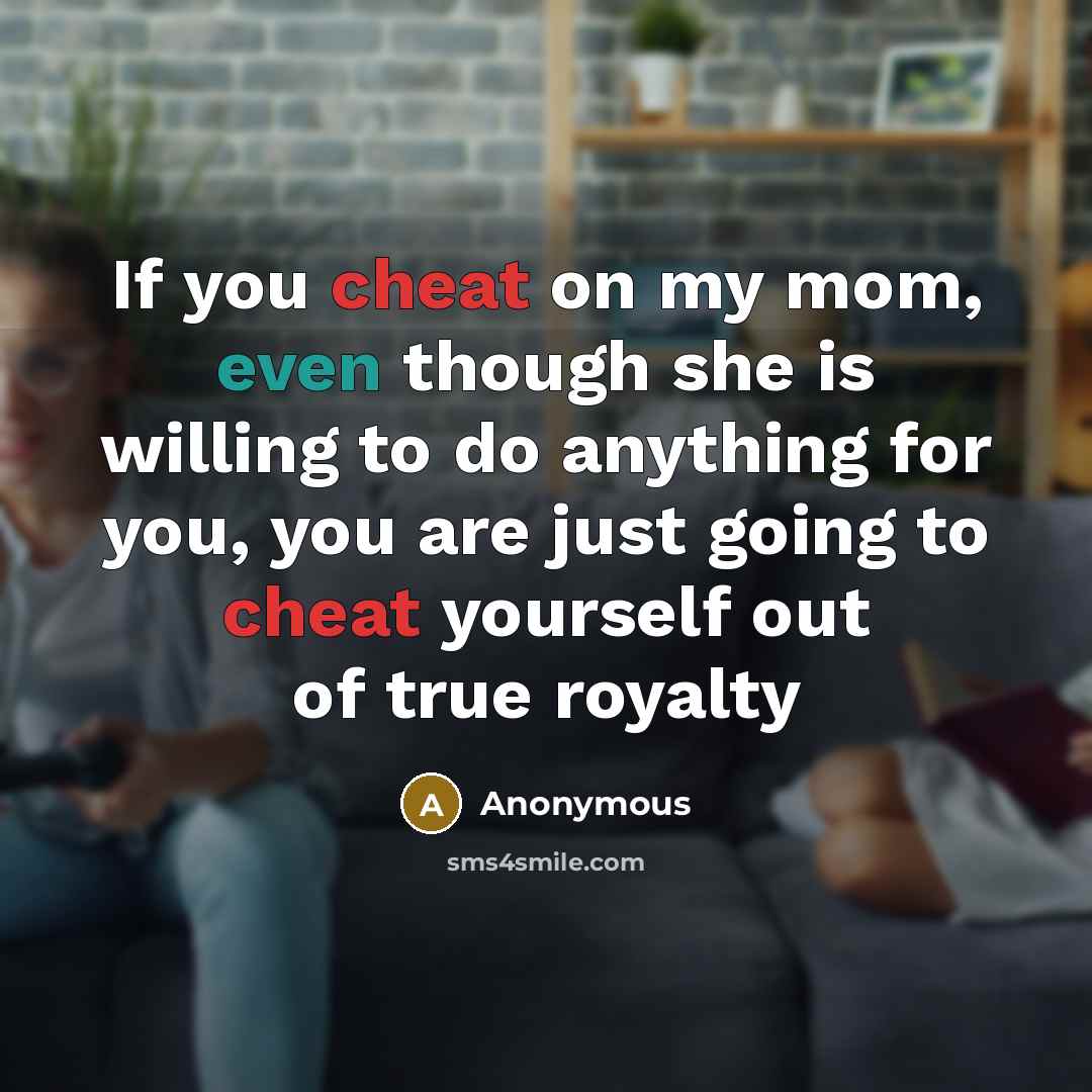 “If you cheat on my mom, even though she is willing to do anything for you, you are just going to cheat yourself out of true royalty” quote by Anonymous