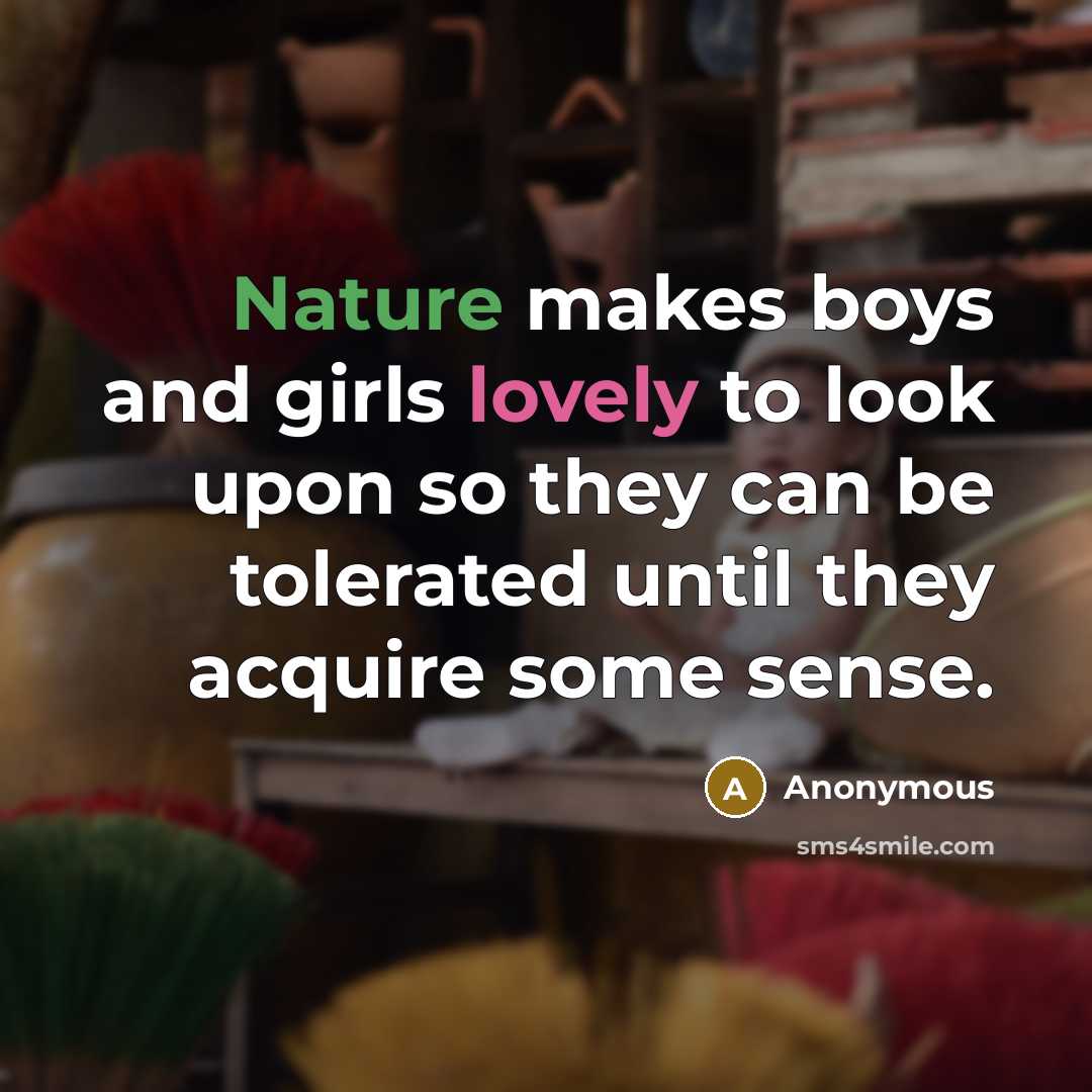 “Nature makes boys and girls lovely to look upon so they can be tolerated until they acquire some sense.” quote by Anonymous