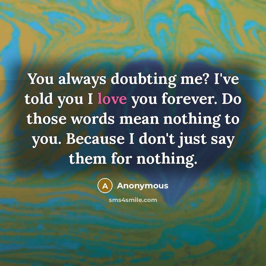 “You always doubting me? I've told you I love you forever. Do those words mean nothing to you. Because I don't just say them for nothing.” quote by Anonymous