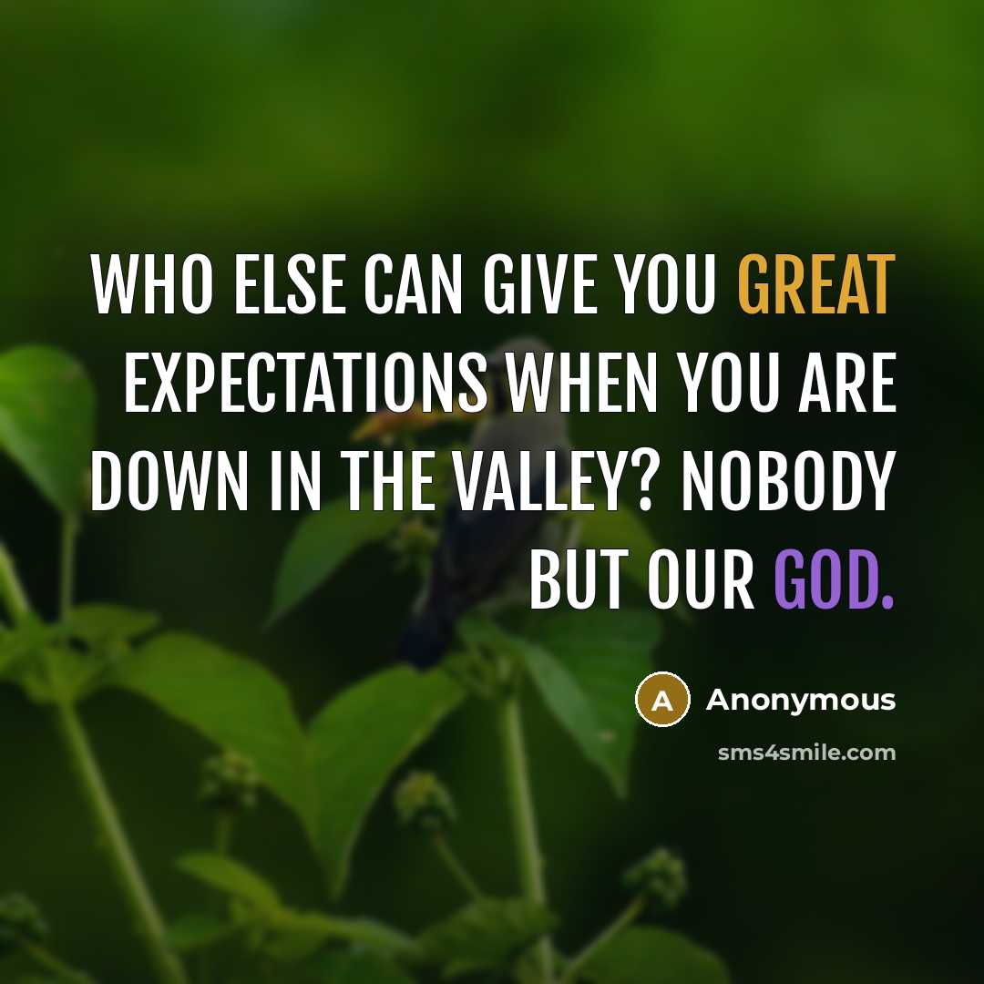 “Who else can give you great expectations when you are down in the valley? Nobody but our God.” quote by Anonymous