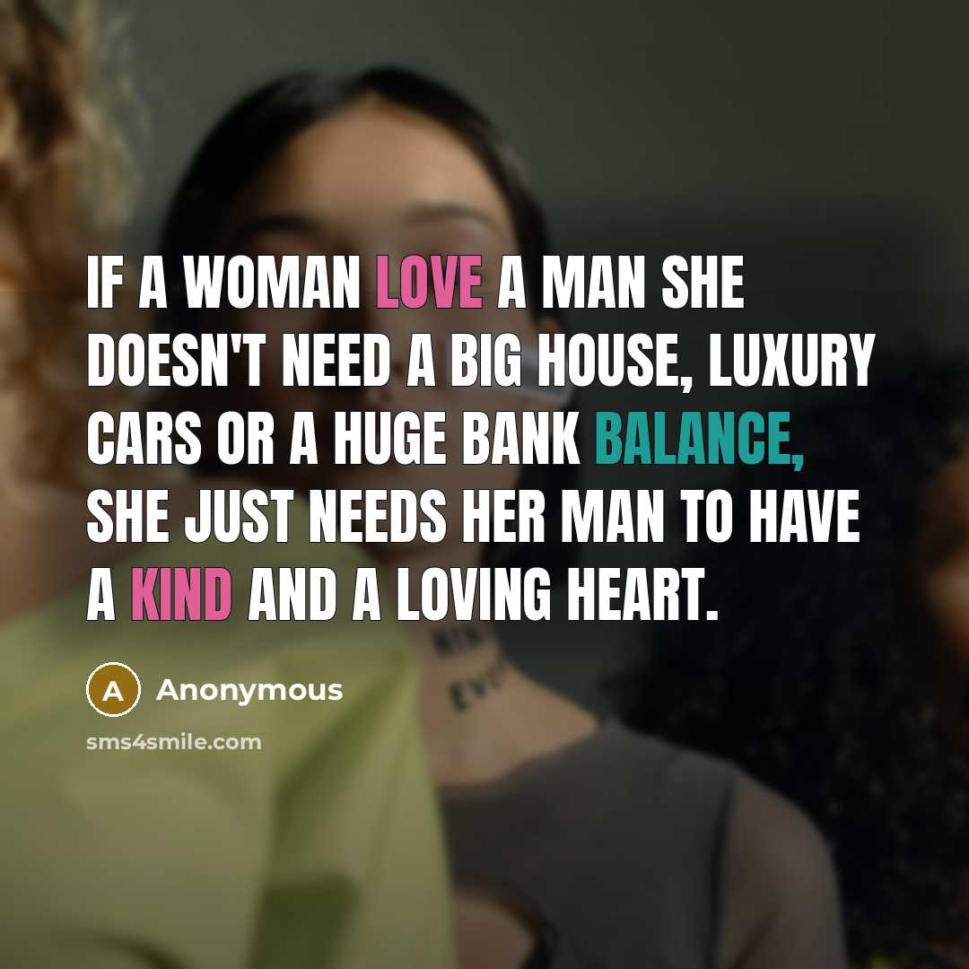 “If a woman love a man she doesn't need a big house, luxury cars or a huge bank balance, she just needs her man to have a kind and a loving heart.” quote by Anonymous
