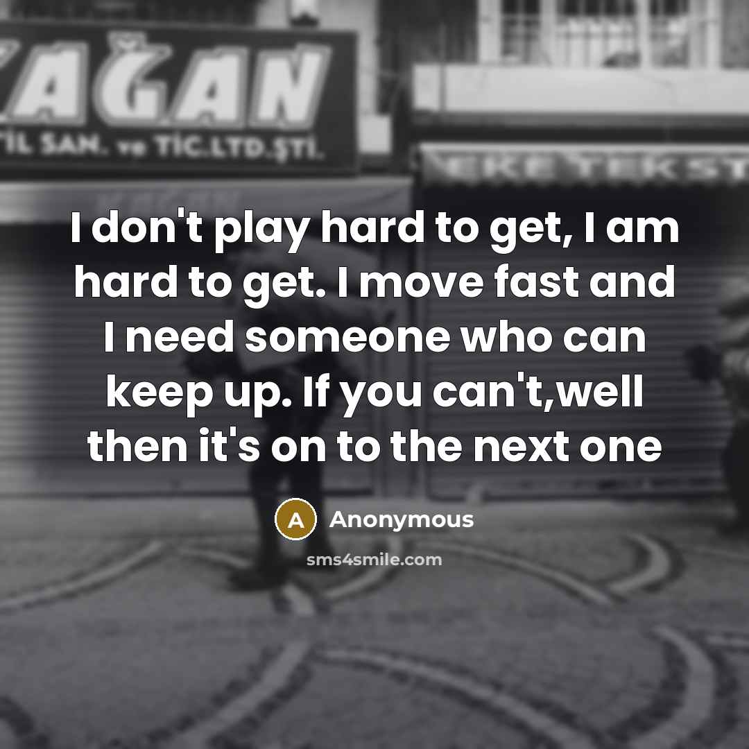 “I don't play hard to get, I am hard to get. I move fast and I need someone who can keep up. If you can't,well then it's on to the next one” quote by Anonymous