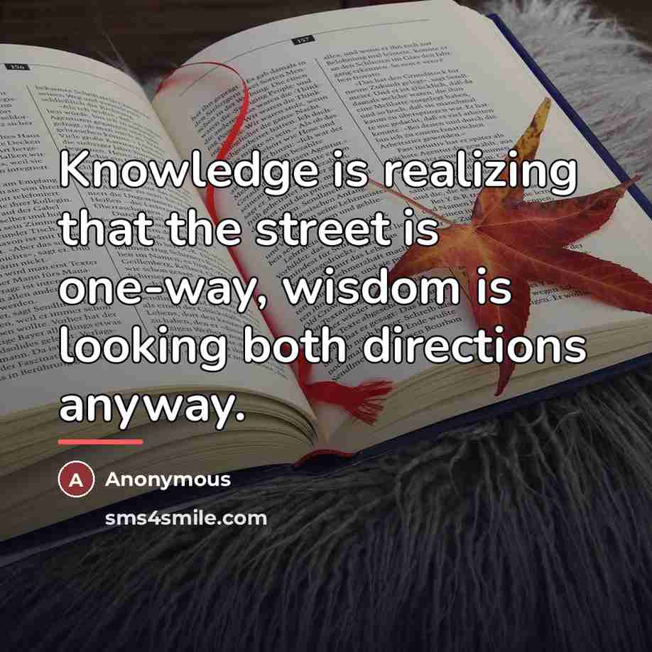“Knowledge is realizing that the street is one-way, wisdom is…” quote by Anonymous