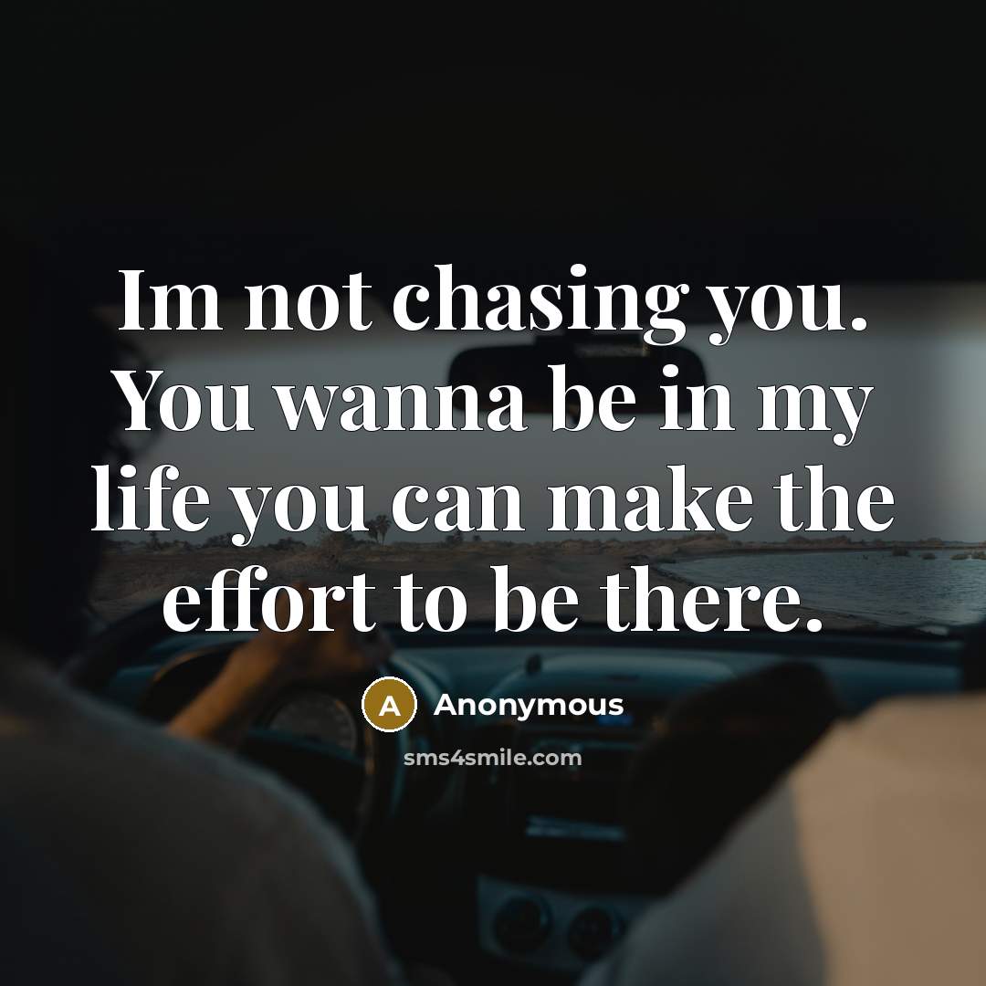 “Im not chasing you. You wanna be in my life you can make the effort to be there.” quote by Anonymous