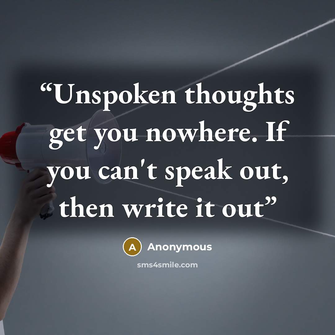 “Unspoken thoughts get you nowhere. If you can't speak out, then write it out” quote by Anonymous
