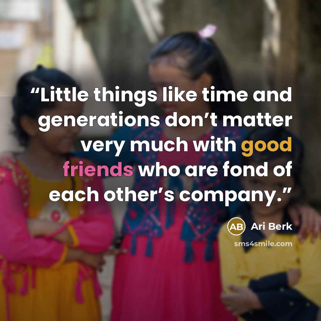 “Little things like time and generations don’t matter very much with good friends who are fond of each other’s company.” quote by Ari Berk
